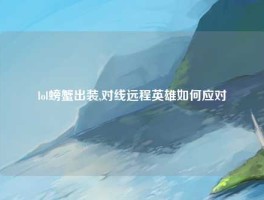 lol螃蟹出装,对线远程英雄如何应对