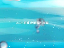 5654小游戏,赵丽颖和杨颖