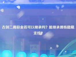 古剑二周目金钱可以继承吗？能继承哪些隐藏支线？