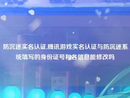 防沉迷实名认证,腾讯游戏实名认证与防沉迷系统填写的身份证号和各信息能修改吗