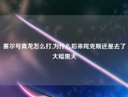 赛尔号青龙怎么打,为什么后来咤克斯还是去了大暗黑天
