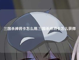 三国杀神将卡怎么用,三国杀神将卡怎么获得