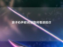 浪子心声歌词,该如何看透险诈
