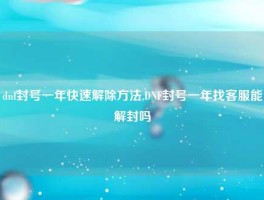 dnf封号一年快速解除方法,DNF封号一年找客服能解封吗