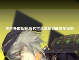 传奇外传私服,唐玄宗李隆基到底有多风流
