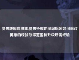 魔兽地图修改器,魔兽争霸地图编辑器如何修改英雄的经验取得范围和升级所需经验