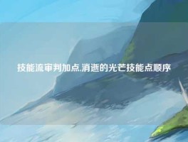 技能流审判加点,消逝的光芒技能点顺序