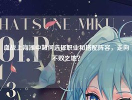 血战上海滩中如何选择职业和搭配阵容，走向不败之地？