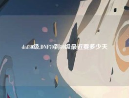 dnf80级,DNF70到80级最近要多少天