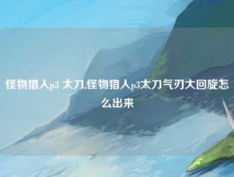 怪物猎人p3 太刀,怪物猎人p3太刀气刃大回旋怎么出来