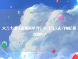 太刀太短攻击距离够吗？太刀的攻击力和防御力如何？