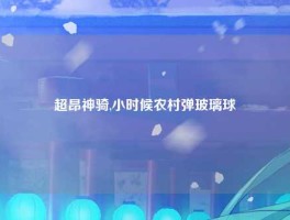 超昂神骑,小时候农村弹玻璃球