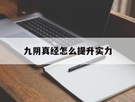 九阴真经怎么提升实力- 九阴真经提升伤害的方法