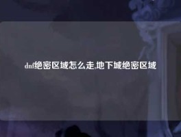 dnf绝密区域怎么走,地下城绝密区域