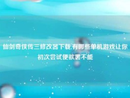 仙剑奇侠传三修改器下载,有哪些单机游戏让你初次尝试便欲罢不能