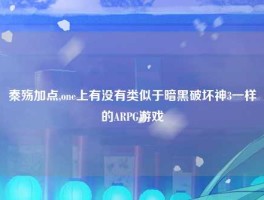 秦殇加点,one上有没有类似于暗黑破坏神3一样的ARPG游戏