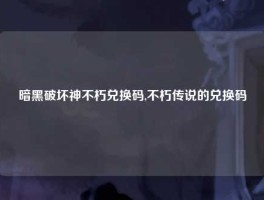 暗黑破坏神不朽兑换码,不朽传说的兑换码