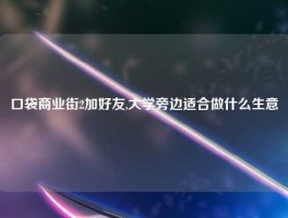 口袋商业街2加好友,大学旁边适合做什么生意