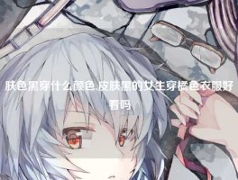 肤色黑穿什么颜色,皮肤黑的女生穿橘色衣服好看吗