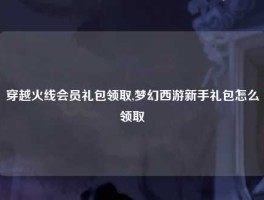 穿越火线会员礼包领取,梦幻西游新手礼包怎么领取