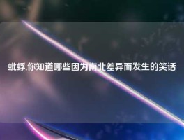 蚍蜉,你知道哪些因为南北差异而发生的笑话