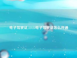 电子驾驶证,12123电子驾驶证怎么开通