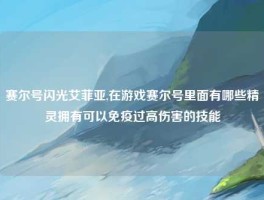 赛尔号闪光艾菲亚,在游戏赛尔号里面有哪些精灵拥有可以免疫过高伤害的技能