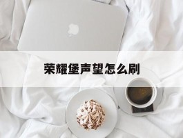 荣耀堡声望怎么刷- 荣耀堡声望怎么刷到崇拜