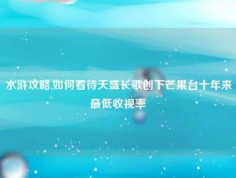 水浒攻略,如何看待天盛长歌创下芒果台十年来最低收视率