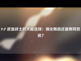 PvP 武器战士的天赋选择：强化断筋还是刺耳怒吼？