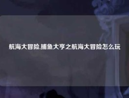 航海大冒险,捕鱼大亨之航海大冒险怎么玩