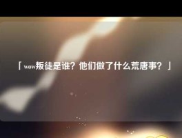 「wow叛徒是谁？他们做了什么荒唐事？」