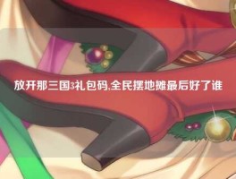 放开那三国3礼包码,全民摆地摊最后好了谁
