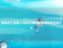 黑暗武士觉醒,dnf你玩过输出最墨迹的职业是什么