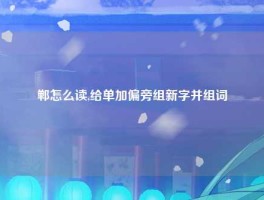 郸怎么读,给单加偏旁组新字并组词