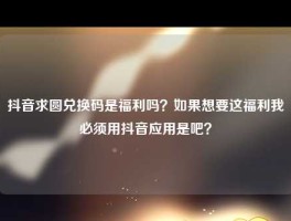 抖音求圆兑换码是福利吗？如果想要这福利我必须用抖音应用是吧？