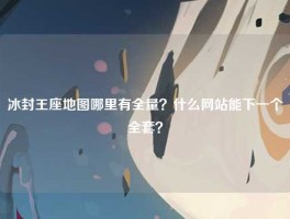 冰封王座地图哪里有全量？什么网站能下一个全套？