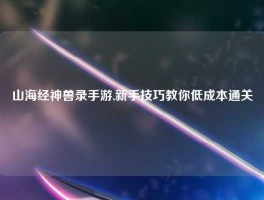 山海经神兽录手游,新手技巧教你低成本通关