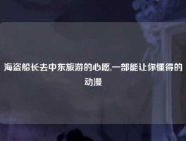 海盗船长去中东旅游的心愿,一部能让你懂得的动漫