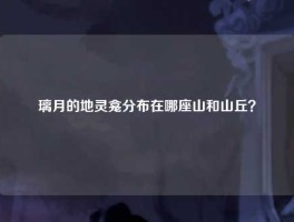 璃月的地灵龛分布在哪座山和山丘？
