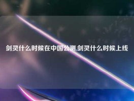 剑灵什么时候在中国公测,剑灵什么时候上线