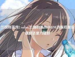 三国群英传2 online,三国群英传ONLINE改版后是反猛好还是力猛好
