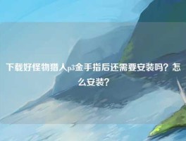 下载好怪物猎人p3金手指后还需要安装吗？怎么安装？