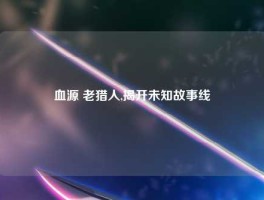 血源 老猎人,揭开未知故事线