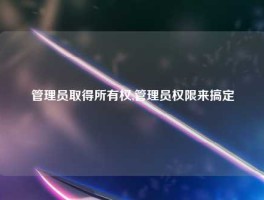 管理员取得所有权,管理员权限来搞定