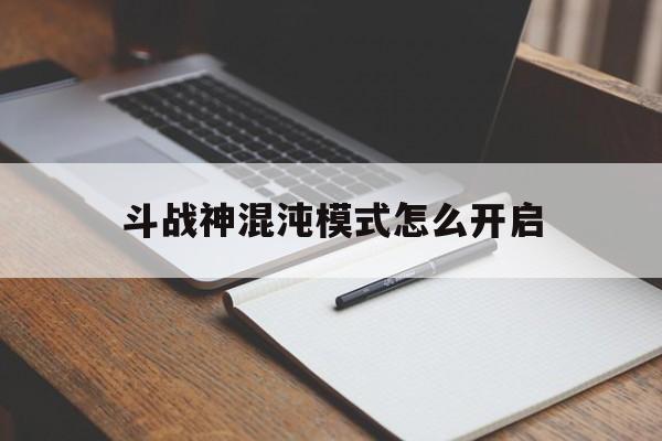 斗战神混沌模式怎么开启- 斗战神混沌模式怎么开启任务 斗战神混沌模式怎么开启- 斗战神混沌模式怎么开启任务
